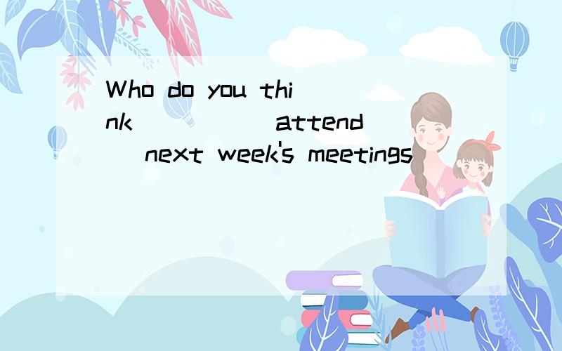 Who do you think ____(attend) next week's meetings