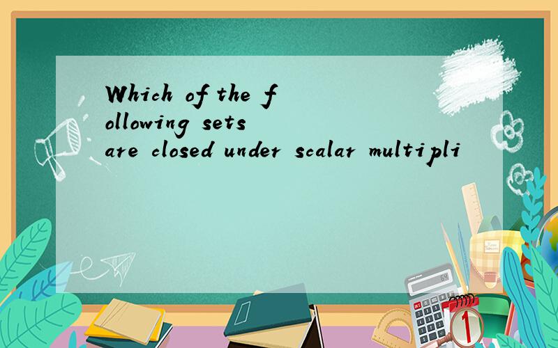 Which of the following sets are closed under scalar multipli