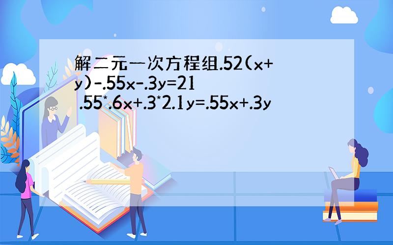 解二元一次方程组.52(x+y)-.55x-.3y=21 .55*.6x+.3*2.1y=.55x+.3y