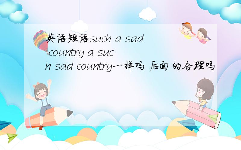 英语短语such a sad country a such sad country一样吗 后面的合理吗