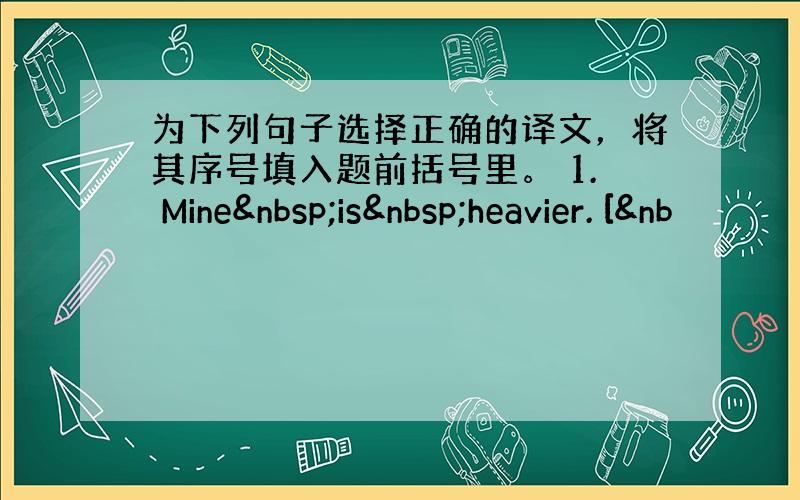 为下列句子选择正确的译文，将其序号填入题前括号里。 1. Mine is heavier. [&nb