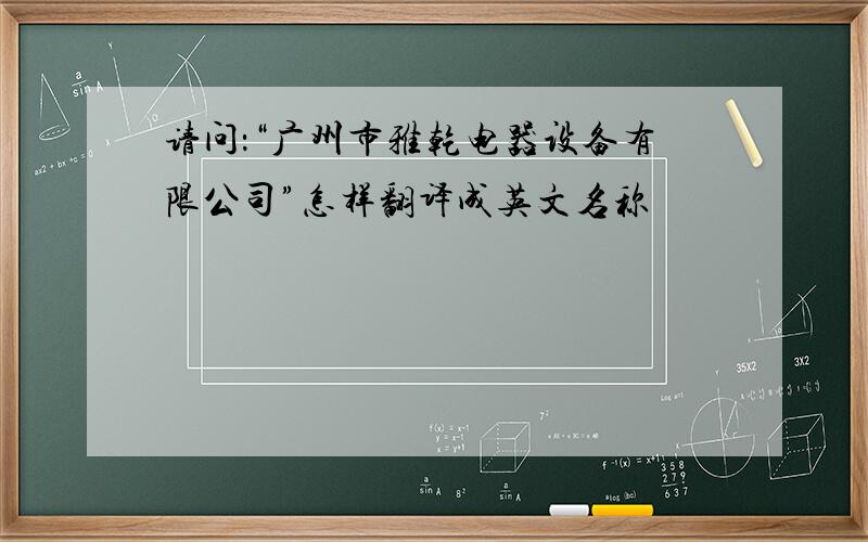 请问：“广州市雅乾电器设备有限公司”怎样翻译成英文名称