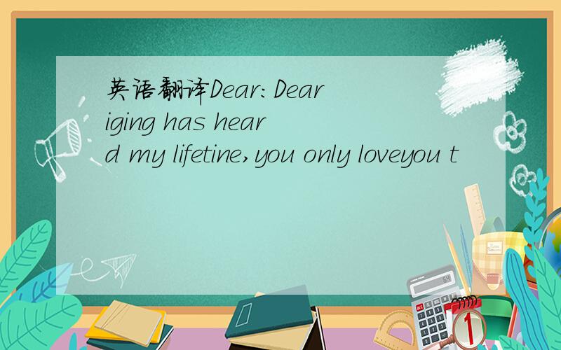 英语翻译Dear:Dear iging has heard my lifetine,you only loveyou t