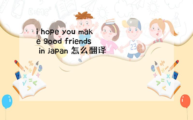 i hope you make good friends in japan 怎么翻译
