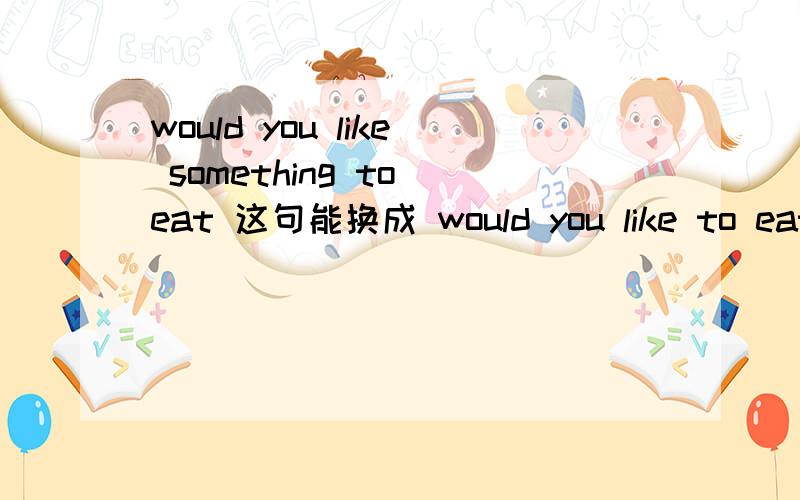 would you like something to eat 这句能换成 would you like to eat
