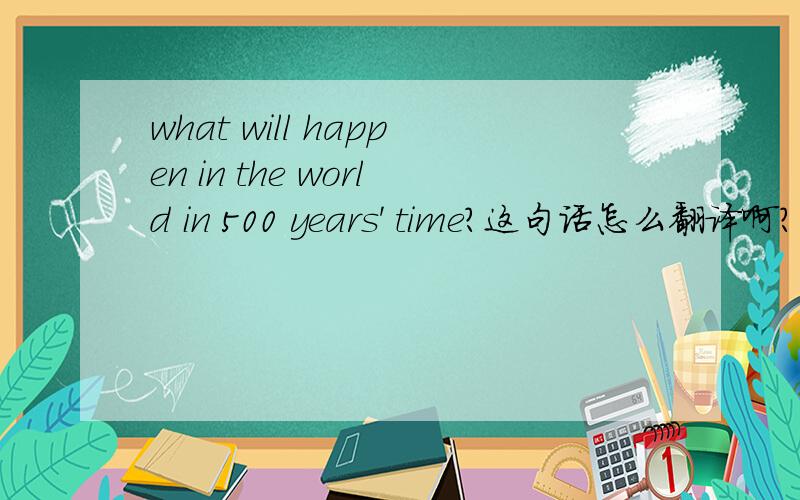 what will happen in the world in 500 years' time?这句话怎么翻译啊?