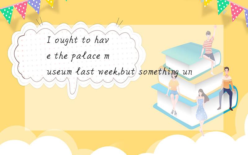 I ought to have the palace museum last week,but something un