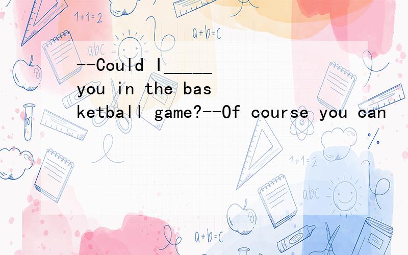 --Could I_____you in the basketball game?--Of course you can