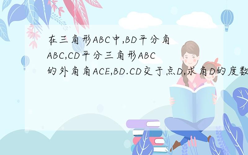 在三角形ABC中,BD平分角ABC,CD平分三角形ABC的外角角ACE,BD.CD交于点D,求角D的度数