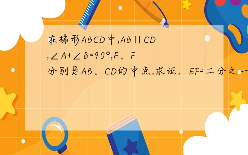 在梯形ABCD中,AB∥CD,∠A+∠B=90°,E、F分别是AB、CD的中点,求证：EF=二分之一（AB-CD）