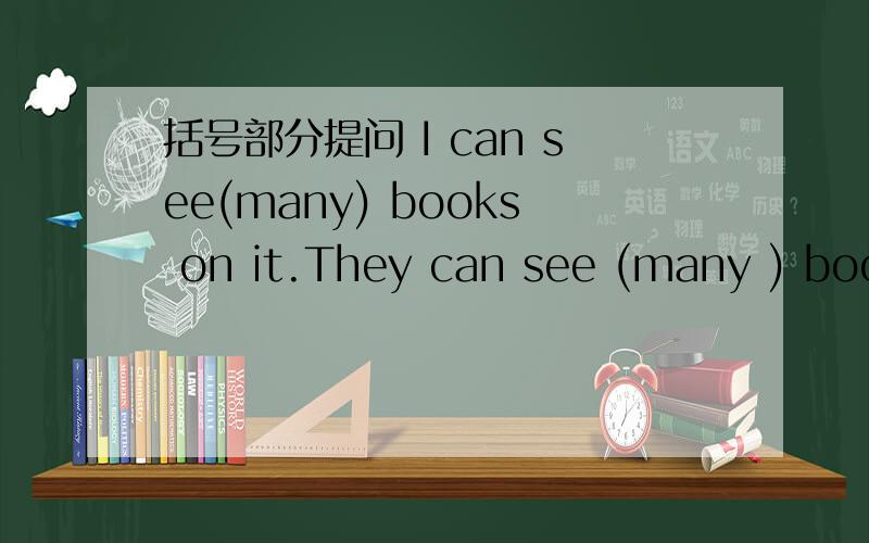 括号部分提问 I can see(many) books on it.They can see (many ) book