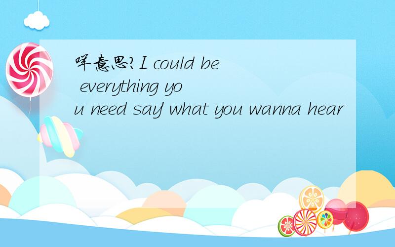 咩意思?I could be everything you need say' what you wanna hear