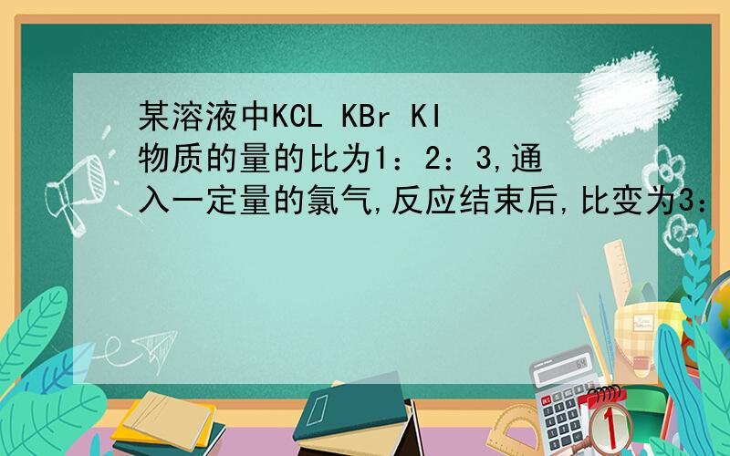某溶液中KCL KBr KI物质的量的比为1：2：3,通入一定量的氯气,反应结束后,比变为3：2：1