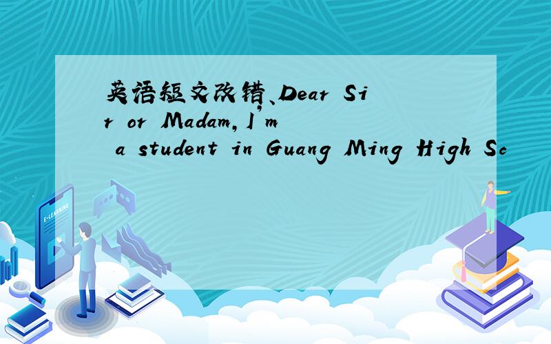 英语短文改错、Dear Sir or Madam,I’m a student in Guang Ming High Sc