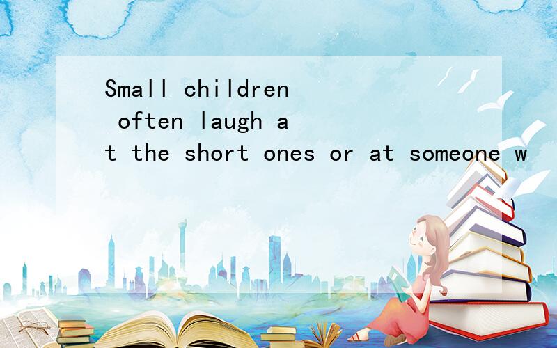 Small children often laugh at the short ones or at someone w