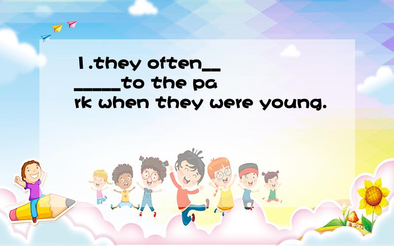 1.they often_______to the park when they were young.