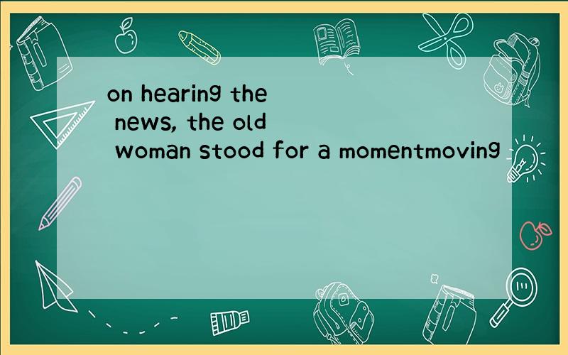 on hearing the news, the old woman stood for a momentmoving