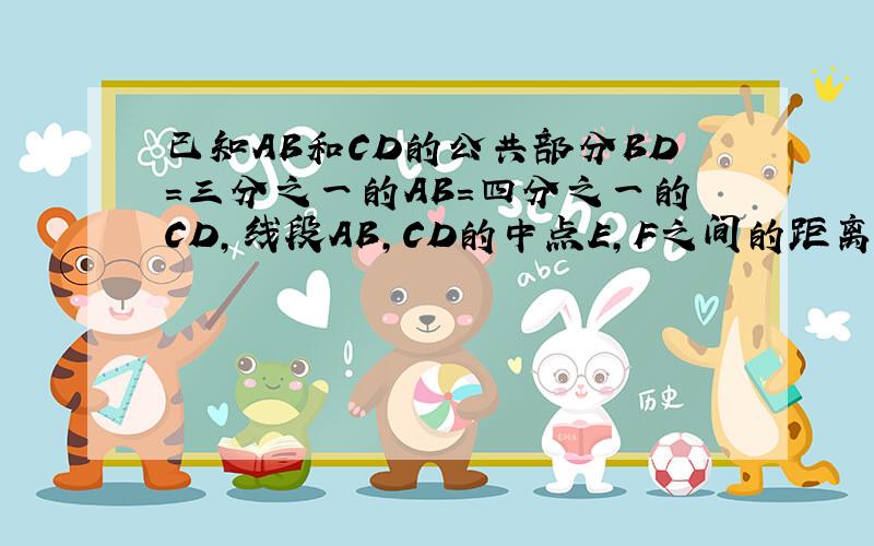 已知AB和CD的公共部分BD=三分之一的AB=四分之一的CD,线段AB,CD的中点E,F之间的距离是10cm