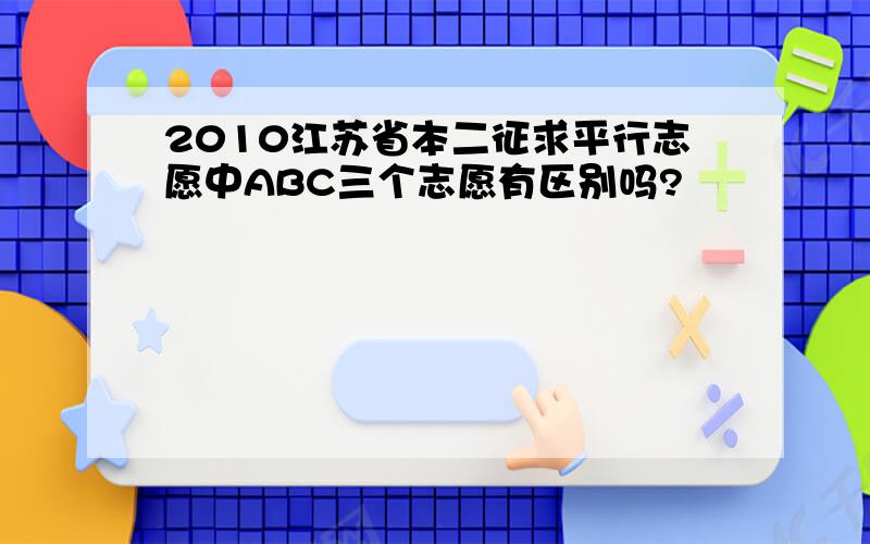 2010江苏省本二征求平行志愿中ABC三个志愿有区别吗?