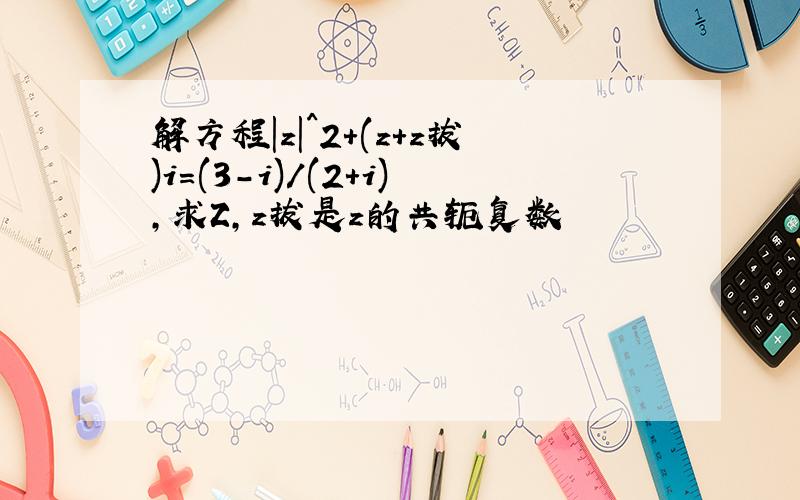 解方程|z|^2+(z+z拔)i=(3-i)/(2+i),求Z,z拔是z的共轭复数