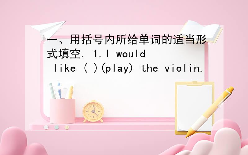 一、用括号内所给单词的适当形式填空. 1.I would like ( )(play) the violin.