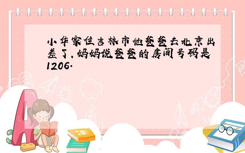 小华家住吉林市他爸爸去北京出差了,妈妈说爸爸的房间号码是1206.