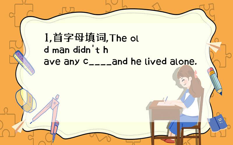 1,首字母填词,The old man didn't have any c____and he lived alone.
