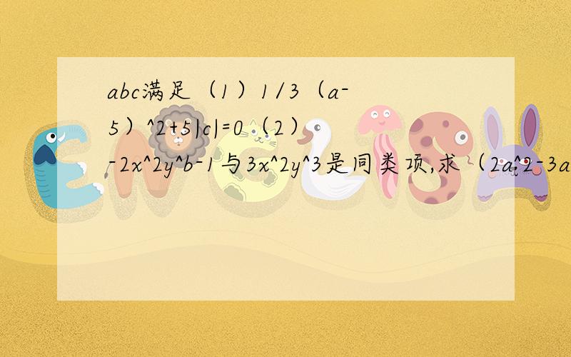 abc满足（1）1/3（a-5）^2+5|c|=0（2）-2x^2y^b-1与3x^2y^3是同类项,求（2a^2-3a