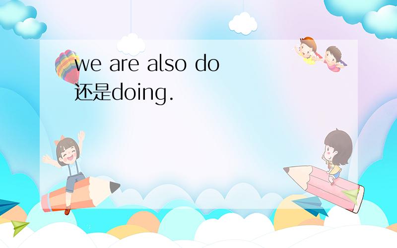 we are also do还是doing.