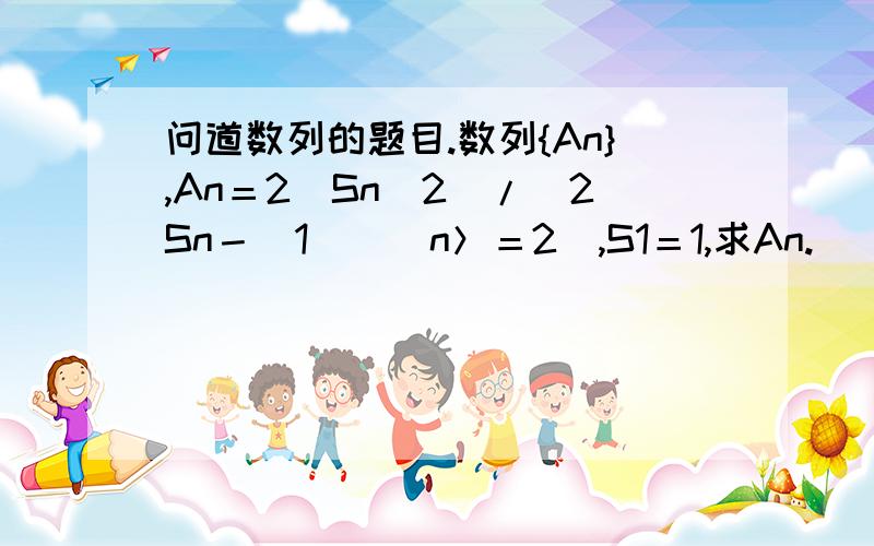 问道数列的题目.数列{An},An＝2(Sn^2)/(2Sn－(1))(n＞＝2),S1＝1,求An.