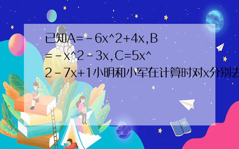 已知A=-6x^2+4x,B=-x^2-3x,C=5x^2-7x+1小明和小军在计算时对x分别去了不同的数值,并进行了多