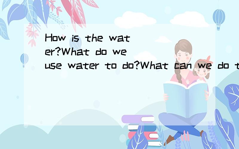 How is the water?What do we use water to do?What can we do t