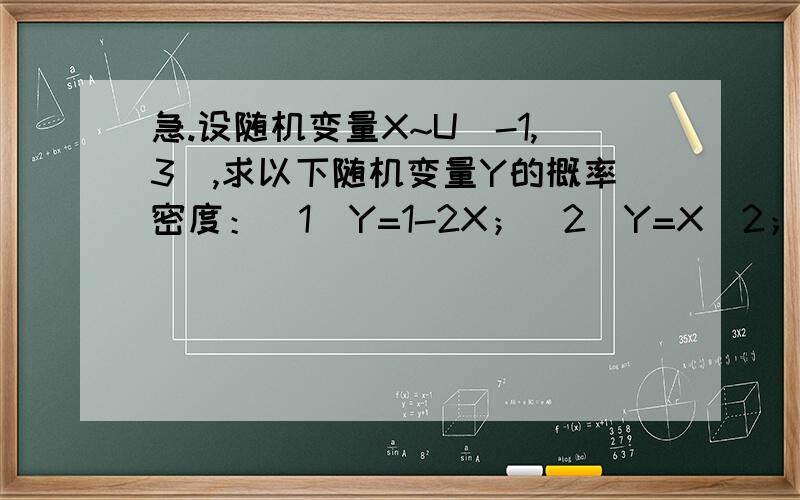 急.设随机变量X~U[-1,3],求以下随机变量Y的概率密度：（1）Y=1-2X；（2）Y=X^2；