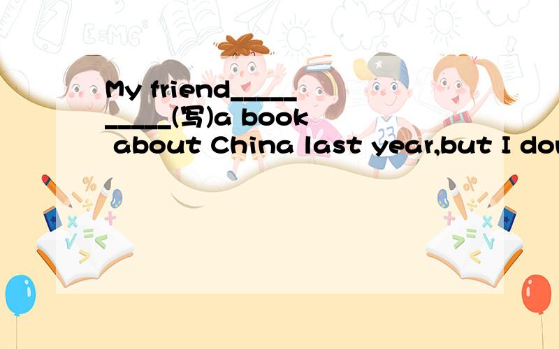 My friend__________(写)a book about China last year,but I don