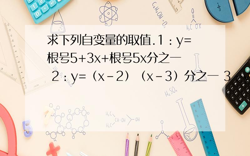 求下列自变量的取值.1：y=根号5+3x+根号5x分之一 2：y=（x-2）（x-3）分之一 3：y=根号x+3分之根号
