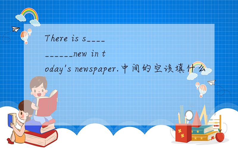 There is s__________new in today's newspaper.中间的空该填什么