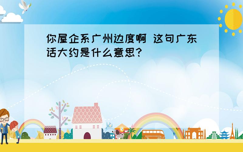 你屋企系广州边度啊 这句广东话大约是什么意思?