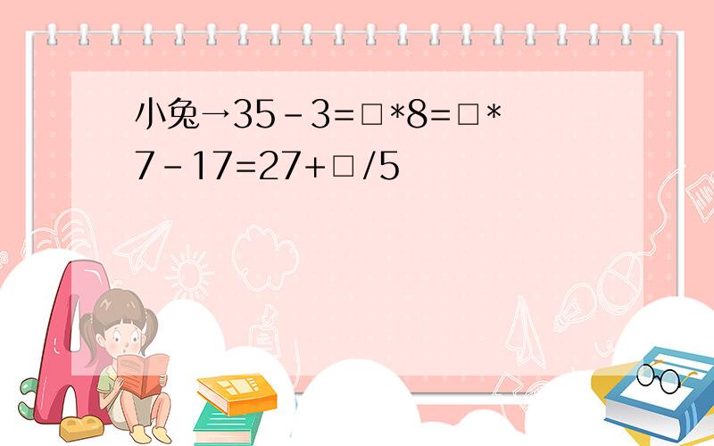 小兔→35-3=□*8=□*7-17=27+□/5
