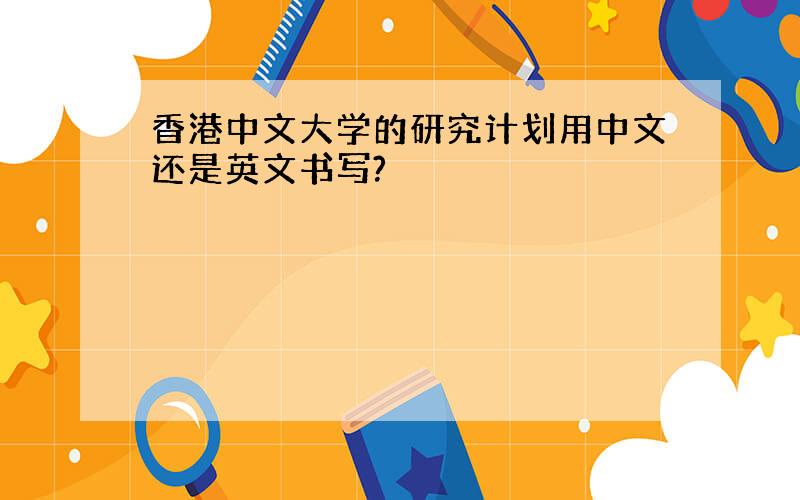 香港中文大学的研究计划用中文还是英文书写?