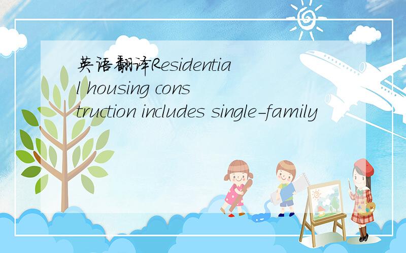 英语翻译Residential housing construction includes single-family