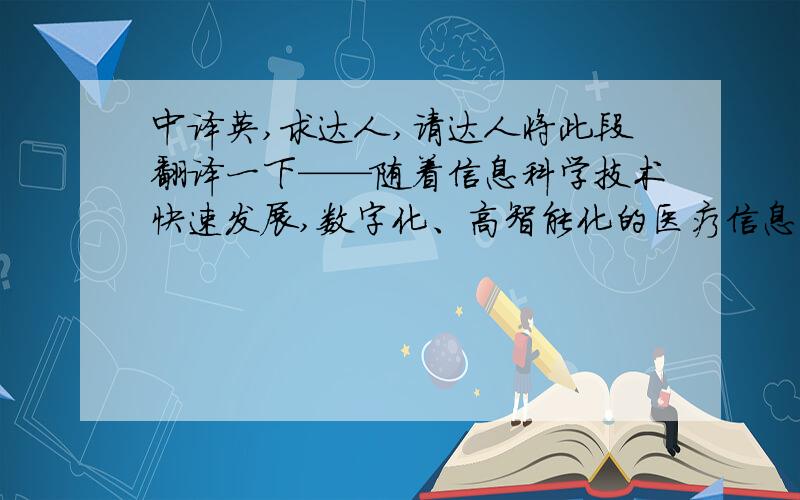 中译英,求达人,请达人将此段翻译一下——随着信息科学技术快速发展,数字化、高智能化的医疗信息系统的开发和应用已经越来越受