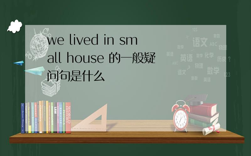 we lived in small house 的一般疑问句是什么