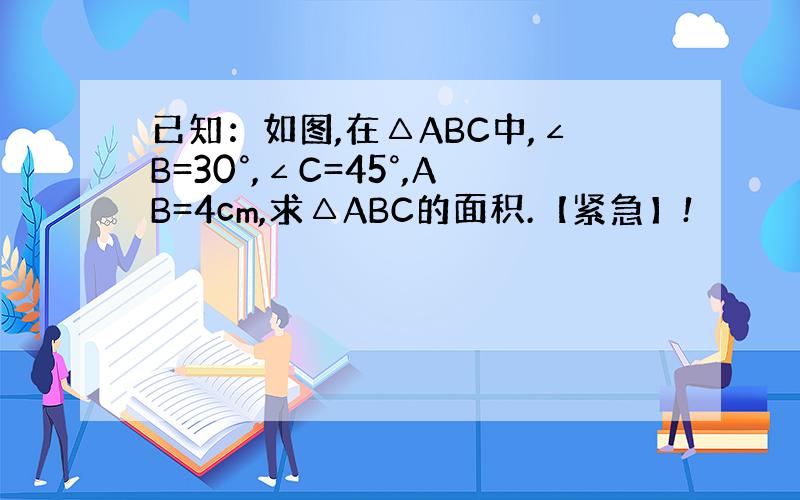 已知：如图,在△ABC中,∠B=30°,∠C=45°,AB=4cm,求△ABC的面积.【紧急】!