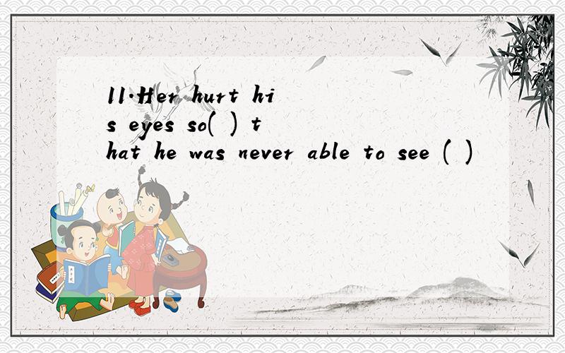 11.Her hurt his eyes so( ) that he was never able to see ( )