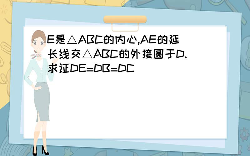 E是△ABC的内心,AE的延长线交△ABC的外接圆于D.求证DE=DB=DC