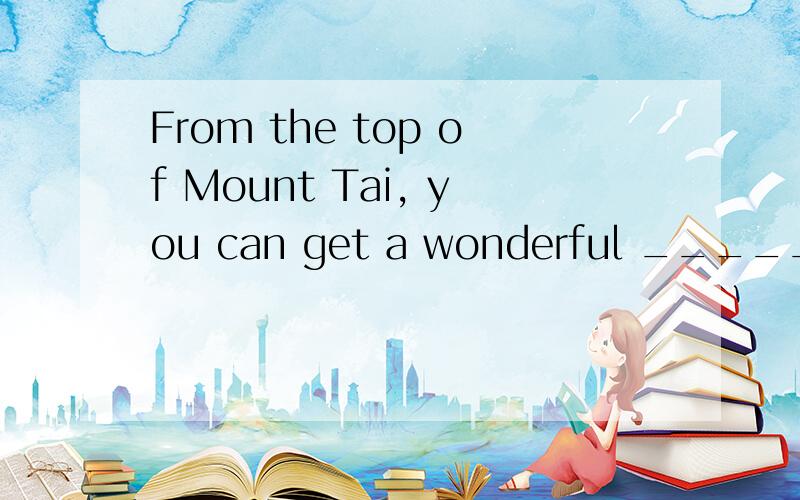 From the top of Mount Tai, you can get a wonderful _______ o