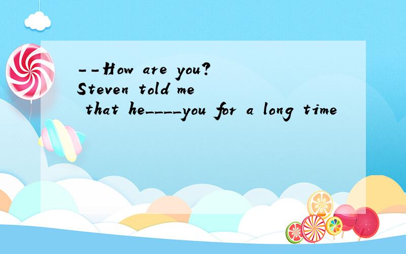 --How are you?Steven told me that he____you for a long time