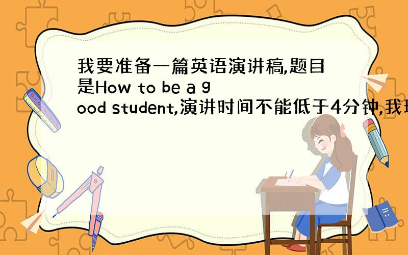 我要准备一篇英语演讲稿,题目是How to be a good student,演讲时间不能低于4分钟,我现在上初二,词