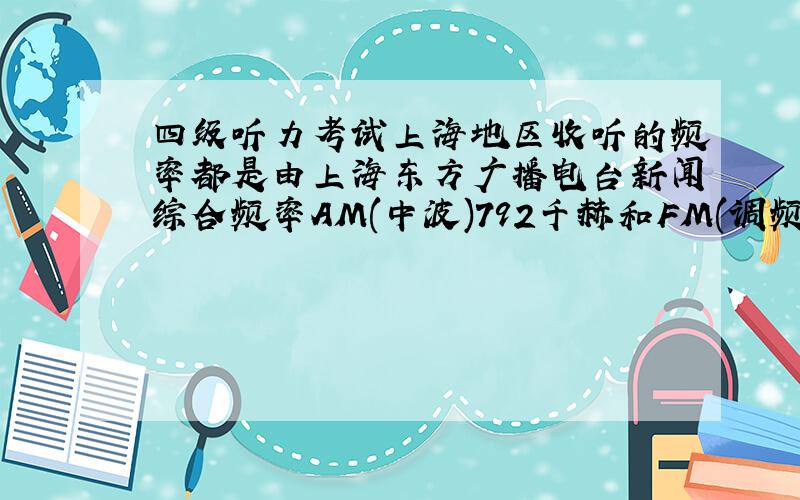 四级听力考试上海地区收听的频率都是由上海东方广播电台新闻综合频率AM(中波)792千赫和FM(调频)89.9兆赫播出的吗