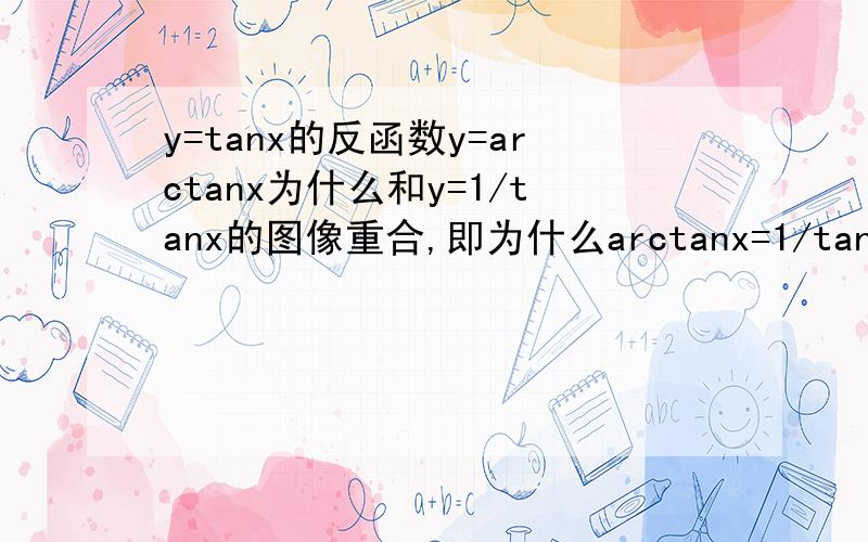 y=tanx的反函数y=arctanx为什么和y=1/tanx的图像重合,即为什么arctanx=1/tanx,不是应该